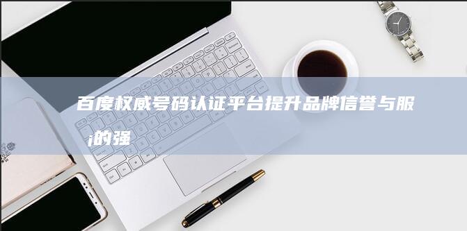 百度权威号码认证平台：提升品牌信誉与服务的强力工具